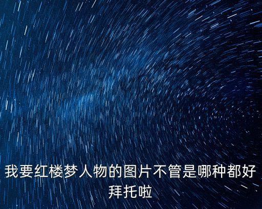 我要紅樓夢人物的圖片不管是哪種都好拜托啦