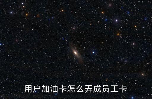 用戶加油卡怎么弄成員工卡