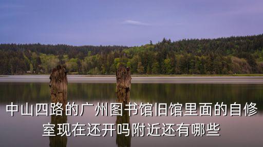 中山四路的廣州圖書館舊館里面的自修室現(xiàn)在還開(kāi)嗎附近還有哪些