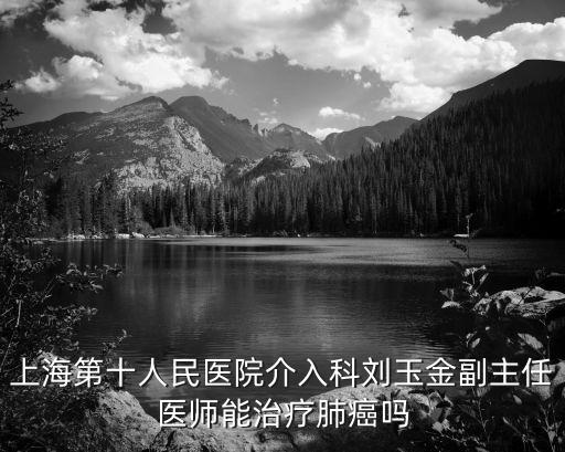 上海第十人民醫院介入科劉玉金副主任醫師能治療肺癌嗎