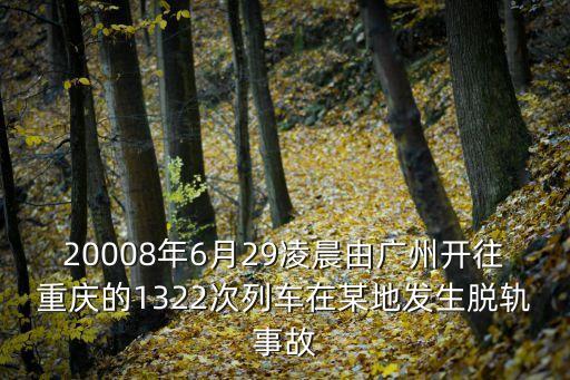 20008年6月29凌晨由廣州開往重慶的1322次列車在某地發生脫軌事故