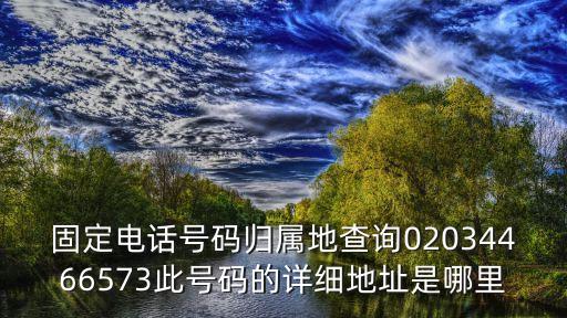 固定電話號碼歸屬地查詢02034466573此號碼的詳細地址是哪里