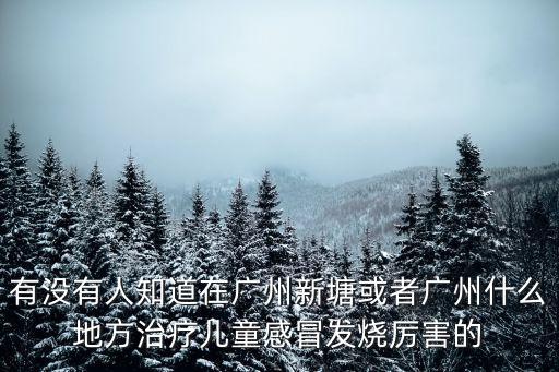 有沒有人知道在廣州新塘或者廣州什么地方治療兒童感冒發燒厲害的