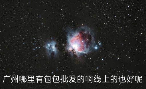 廣州哪里有包包批發的啊線上的也好呢