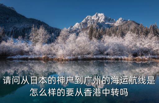 請問從日本的神戶到廣州的海運航線是怎么樣的要從香港中轉嗎