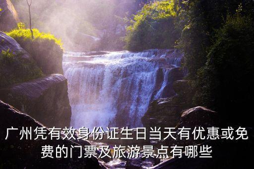 廣州憑有效身份證生日當天有優惠或免費的門票及旅游景點有哪些
