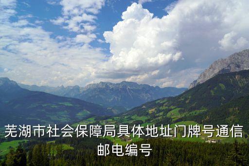 蕪湖市社會保障局具體地址門牌號通信郵電編號