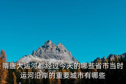 隋唐大運河都經過今天的哪些省市當時運河沿岸的重要城市有哪些