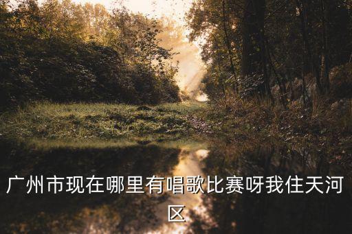 廣州市現在哪里有唱歌比賽呀我住天河區