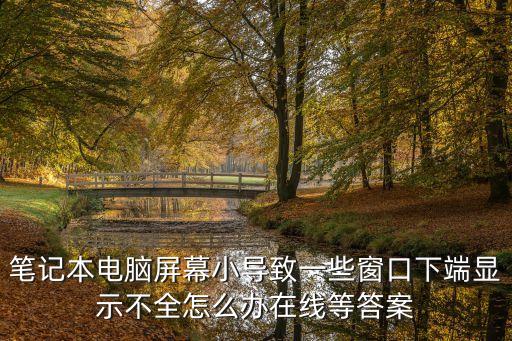筆記本電腦屏幕小導致一些窗口下端顯示不全怎么辦在線等答案