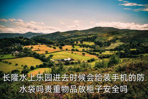 長隆水上樂園進去時候會給裝手機的防水袋嗎貴重物品放柜子安全嗎