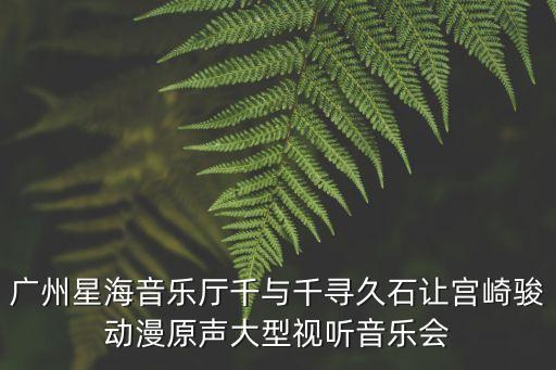 廣州星海音樂廳千與千尋久石讓宮崎駿動漫原聲大型視聽音樂會