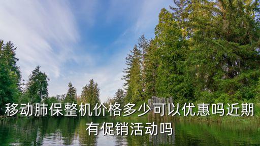 移動肺保整機(jī)價(jià)格多少可以優(yōu)惠嗎近期有促銷活動嗎
