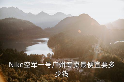 Nike空軍一號廣州專賣最便宜要多少錢