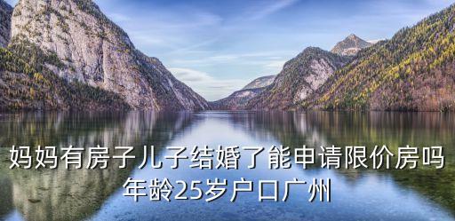 媽媽有房子兒子結婚了能申請限價房嗎年齡25歲戶口廣州