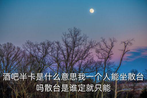 酒吧半卡是什么意思我一個人能坐散臺嗎散臺是誰定就只能