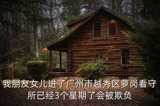 我朋友女兒進了廣州市越秀區蘿崗看守所已經3個星期了會被欺負