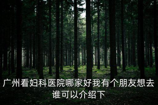 廣州看婦科醫院哪家好我有個朋友想去誰可以介紹下