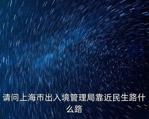 請問上海市出入境管理局靠近民生路什么路
