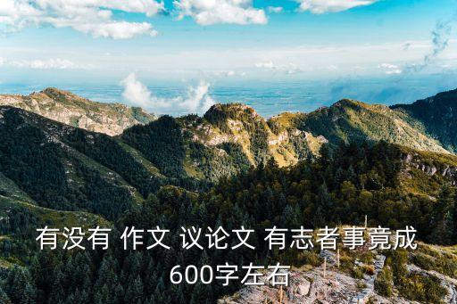 有沒有 作文 議論文 有志者事竟成 600字左右