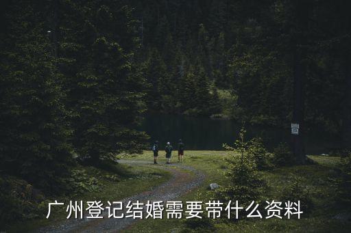 廣州領證要帶哪些證件，廣州登記結婚需要帶什么資料