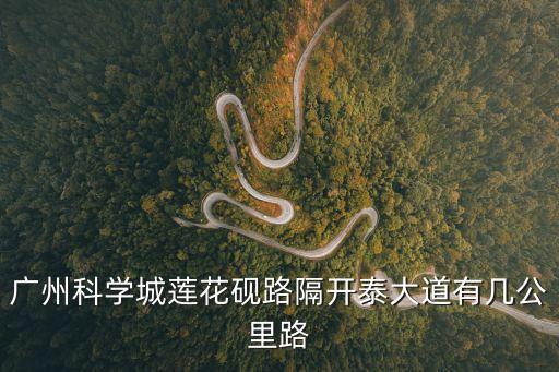 廣州科學城蓮花硯路隔開泰大道有幾公里路