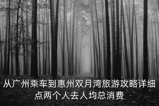 從廣州乘車到惠州雙月灣旅游攻略詳細點兩個人去人均總消費