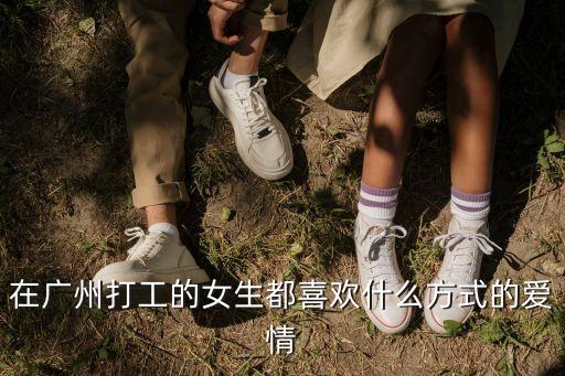 在廣州生活的女生 怎么追求另一半，在廣州打工的女生都喜歡什么方式的愛情