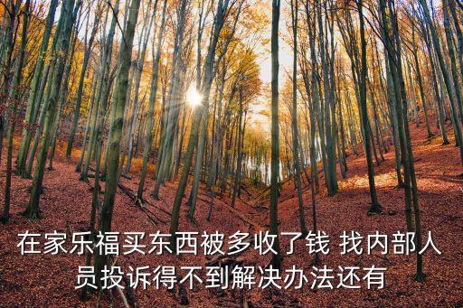在家樂福買東西被多收了錢 找內部人員投訴得不到解決辦法還有