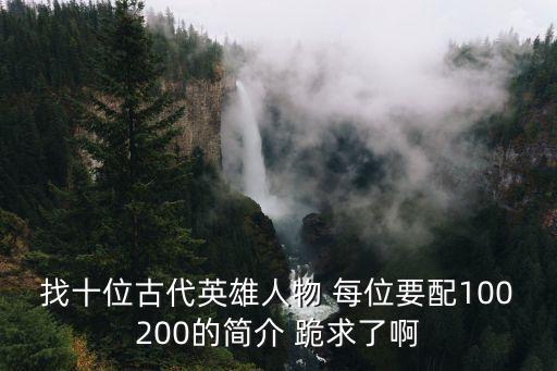 找十位古代英雄人物 每位要配100200的簡介 跪求了啊