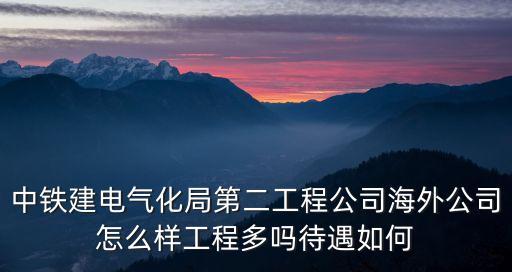 中鐵建電氣化局第二工程公司海外公司怎么樣工程多嗎待遇如何