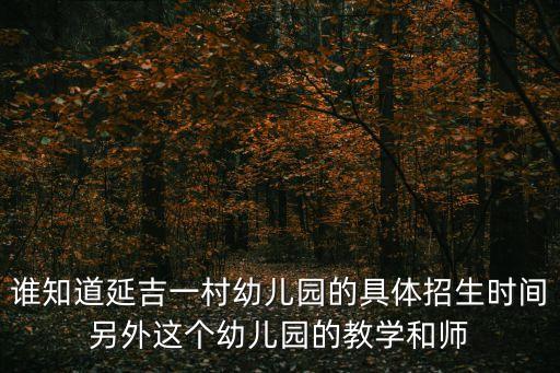 誰(shuí)知道延吉一村幼兒園的具體招生時(shí)間另外這個(gè)幼兒園的教學(xué)和師