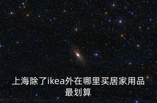 上海除了ikea外在哪里買居家用品最劃算