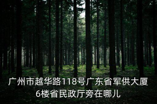 廣州市越華路118號廣東省軍供大廈6樓省民政廳旁在哪兒
