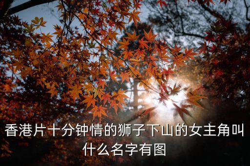 香港片十分鐘情的獅子下山的女主角叫什么名字有圖