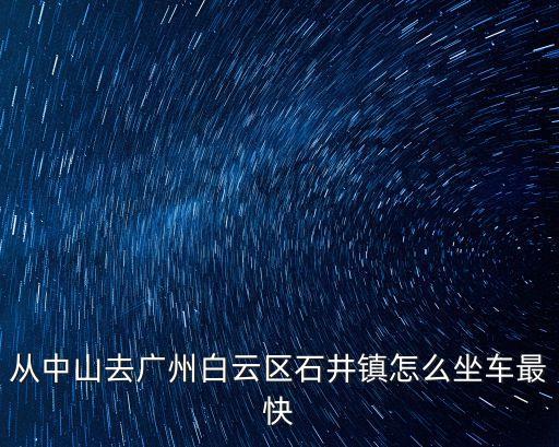 從中山去廣州白云區(qū)石井鎮(zhèn)怎么坐車最快