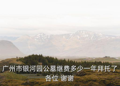 廣州市銀河園公墓繼費多少一年拜托了各位 謝謝