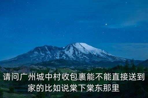 請問廣州城中村收包裹能不能直接送到家的比如說棠下棠東那里