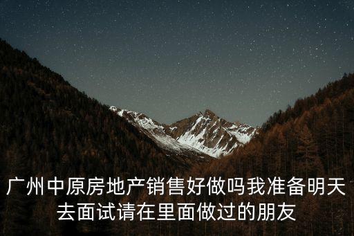 廣州中原房地產(chǎn)銷售好做嗎我準(zhǔn)備明天去面試請(qǐng)?jiān)诶锩孀鲞^的朋友