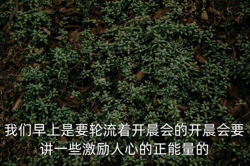 我們早上是要輪流著開晨會的開晨會要講一些激勵人心的正能量的