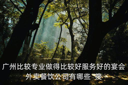 廣州比較專業(yè)做得比較好服務(wù)好的宴會(huì)外賣餐飲公司有哪些  搜