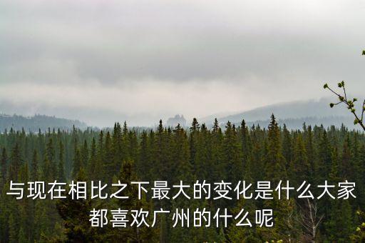 與現在相比之下最大的變化是什么大家都喜歡廣州的什么呢