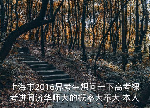 上海市重點高考裸考，上海市2016界考生想問一下高考裸考進同濟華師大的概率大不大 本人