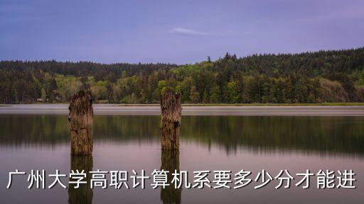 廣州大學高職計算機系要多少分才能進