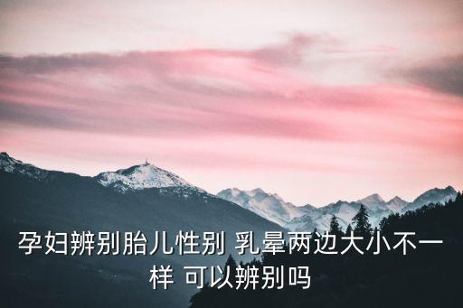 孕婦辨別胎兒性別 乳暈兩邊大小不一樣 可以辨別嗎