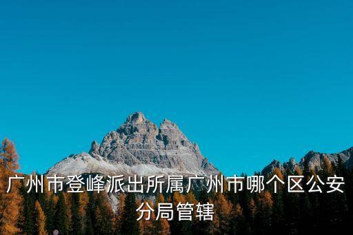廣州市登峰派出所屬廣州市哪個區公安分局管轄