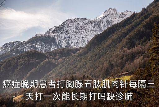 癌癥晚期患者打胸腺五肽肌肉針毎隔三天打一次能長(zhǎng)期打嗎缺診肺