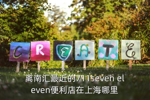 離南匯最近的711seven eleven便利店在上海哪里