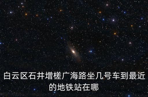 白云區(qū)石井增槎廣海路坐幾號(hào)車到最近的地鐵站在哪
