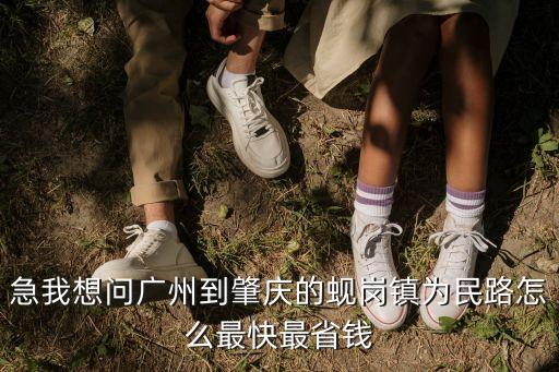 急我想問廣州到肇慶的蜆崗鎮為民路怎么最快最省錢